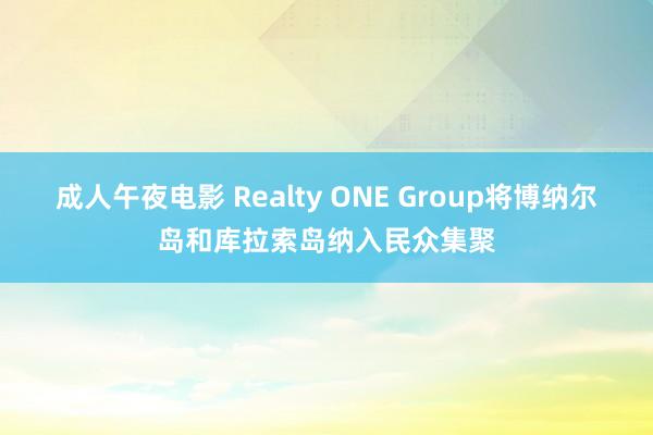 成人午夜电影 Realty ONE Group将博纳尔岛和库拉索岛纳入民众集聚