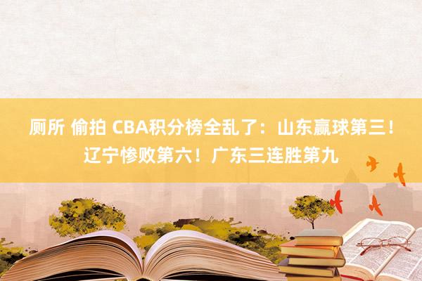 厕所 偷拍 CBA积分榜全乱了：山东赢球第三！辽宁惨败第六！广东三连胜第九