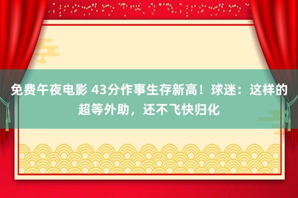 免费午夜电影 43分作事生存新高！球迷：这样的超等外助，还不飞快归化