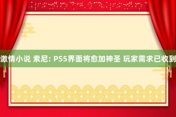 激情小说 索尼: PS5界面将愈加神圣 玩家需求已收到