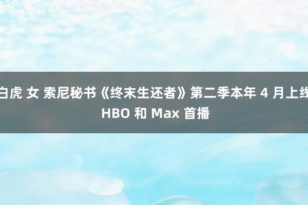 白虎 女 索尼秘书《终末生还者》第二季本年 4 月上线 HBO 和 Max 首播