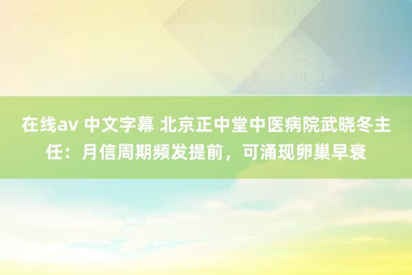 在线av 中文字幕 北京正中堂中医病院武晓冬主任：月信周期频发提前，可涌现卵巢早衰