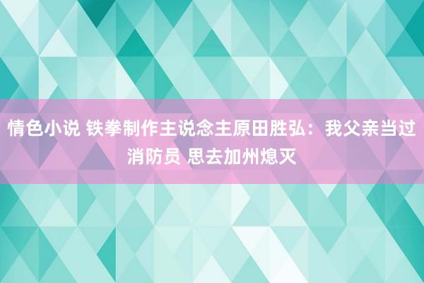 情色小说 铁拳制作主说念主原田胜弘：我父亲当过消防员 思去加州熄灭