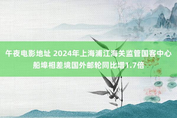 午夜电影地址 2024年上海浦江海关监管国客中心船埠相差境国外邮轮同比增1.7倍