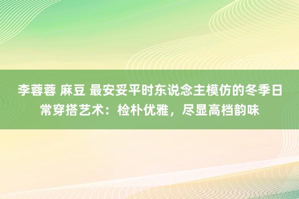 李蓉蓉 麻豆 最安妥平时东说念主模仿的冬季日常穿搭艺术：检朴优雅，尽显高档韵味