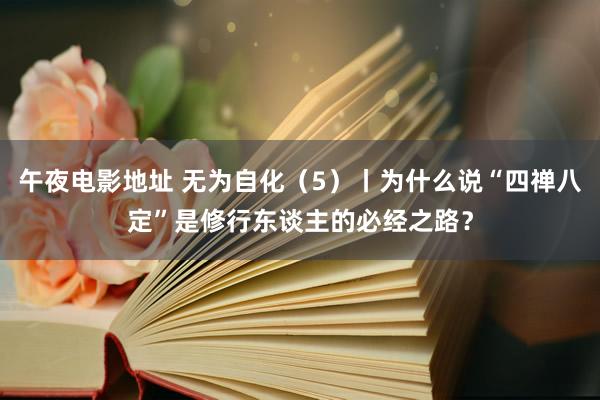 午夜电影地址 无为自化（5）丨为什么说“四禅八定”是修行东谈主的必经之路？