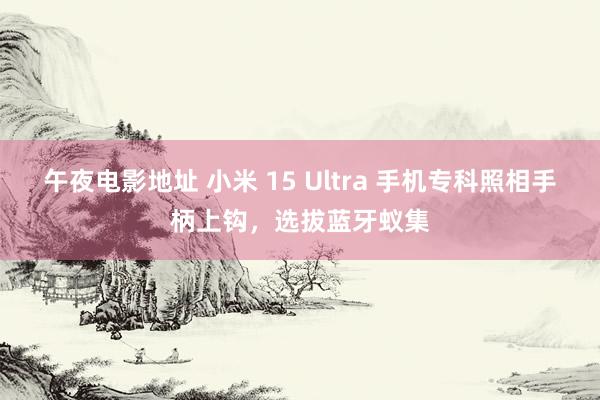 午夜电影地址 小米 15 Ultra 手机专科照相手柄上钩，选拔蓝牙蚁集