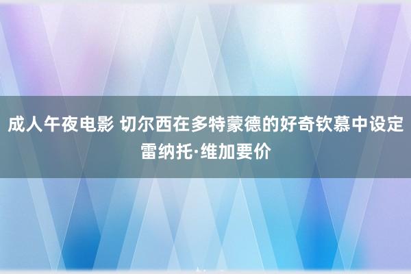 成人午夜电影 切尔西在多特蒙德的好奇钦慕中设定雷纳托·维加要价