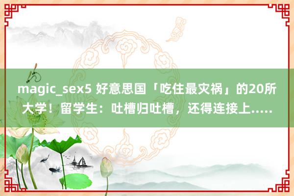 magic_sex5 好意思国「吃住最灾祸」的20所大学！留学生：吐槽归吐槽，还得连接上.....