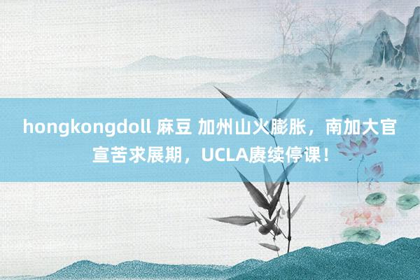 hongkongdoll 麻豆 加州山火膨胀，南加大官宣苦求展期，UCLA赓续停课！