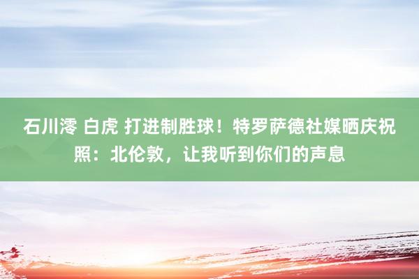 石川澪 白虎 打进制胜球！特罗萨德社媒晒庆祝照：北伦敦，让我听到你们的声息