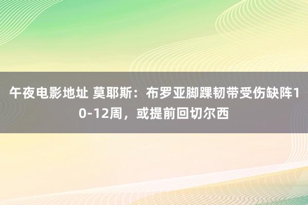 午夜电影地址 莫耶斯：布罗亚脚踝韧带受伤缺阵10-12周，或提前回切尔西