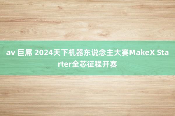 av 巨屌 2024天下机器东说念主大赛MakeX Starter全芯征程开赛