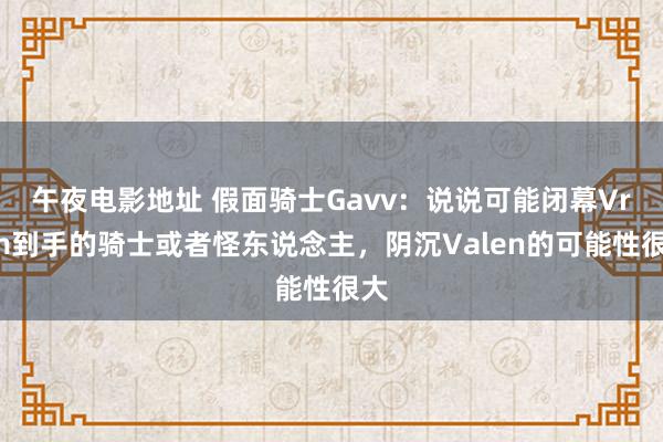 午夜电影地址 假面骑士Gavv：说说可能闭幕Vram到手的骑士或者怪东说念主，阴沉Valen的可能性很大