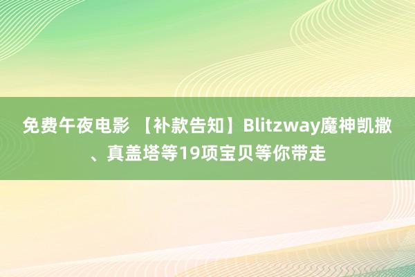 免费午夜电影 【补款告知】Blitzway魔神凯撒、真盖塔等19项宝贝等你带走